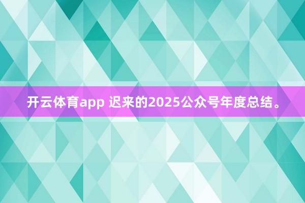 开云体育app 迟来的2025公众号年度总结。