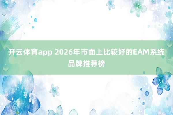 开云体育app 2026年市面上比较好的EAM系统品牌推荐榜
