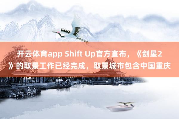 开云体育app Shift Up官方宣布，《剑星2》的取景工作已经完成，取景城市包含中国重庆
