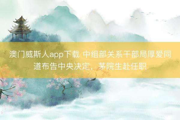 澳门威斯人app下载 中组部关系干部局厚爱同道布告中央决定，茅院生赴任职