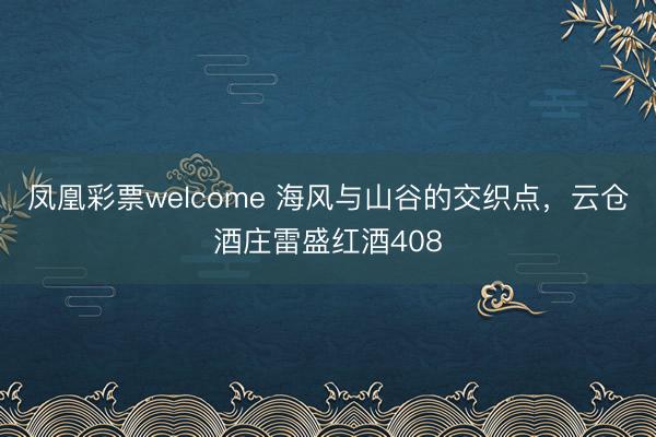 凤凰彩票welcome 海风与山谷的交织点，云仓酒庄雷盛红酒408