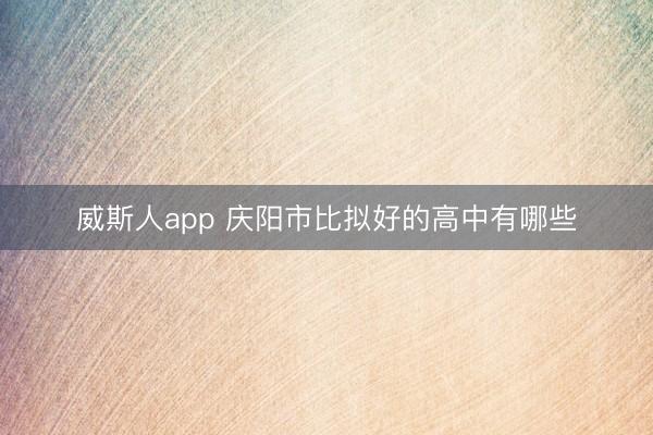 威斯人app 庆阳市比拟好的高中有哪些