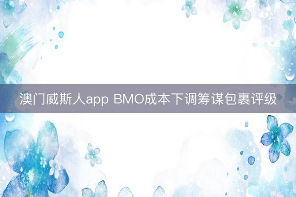 澳门威斯人app BMO成本下调筹谋包裹评级