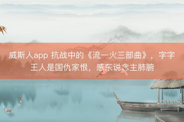 威斯人app 抗战中的《流一火三部曲》,字字王人是国仇家恨,感东说念主肺腑
