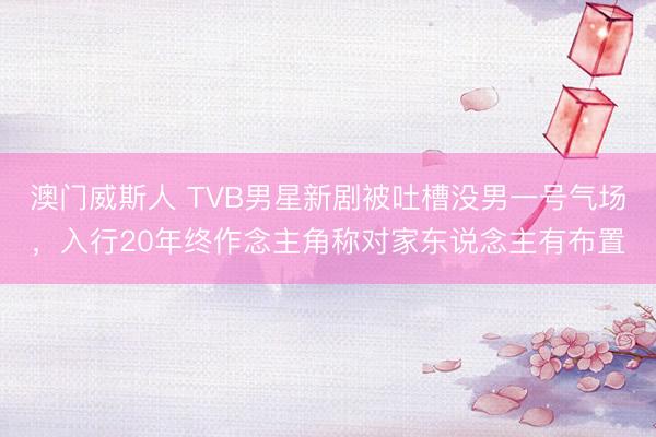 澳门威斯人 TVB男星新剧被吐槽没男一号气场，入行20年终作念主角称对家东说念主有布置
