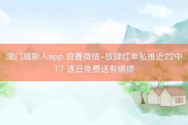 澳门威斯人app 良善微信-放肆红单私推近22中17 逐日免费送有绸缪