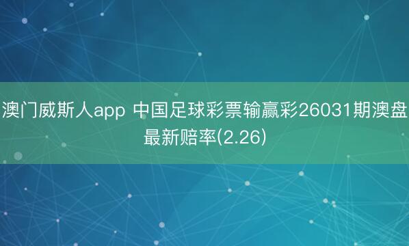 澳门威斯人app 中国足球彩票输赢彩26031期澳盘最新赔率(2.26)