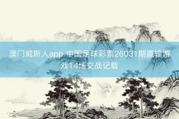 澳门威斯人app 中国足球彩票26031期赢输游戏14场交战记载