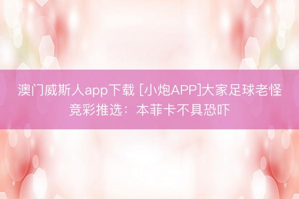 澳门威斯人app下载 [小炮APP]大家足球老怪竞彩推选：本菲卡不具恐吓