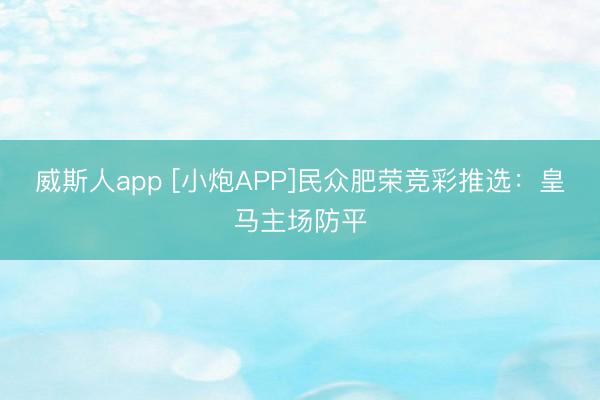 威斯人app [小炮APP]民众肥荣竞彩推选：皇马主场防平