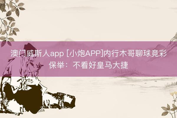 澳门威斯人app [小炮APP]内行木哥聊球竞彩保举：不看好皇马大捷