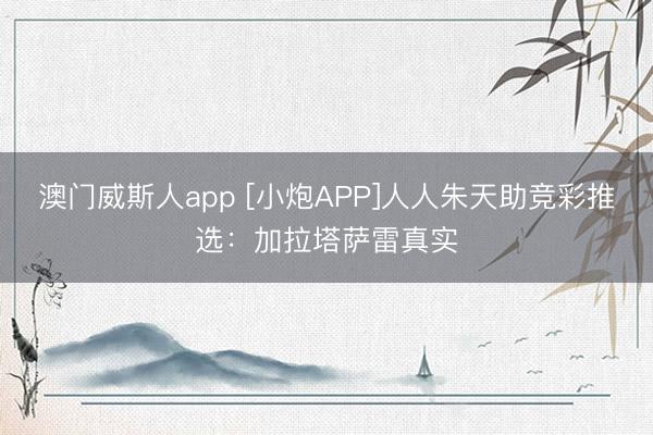 澳门威斯人app [小炮APP]人人朱天助竞彩推选：加拉塔萨雷真实