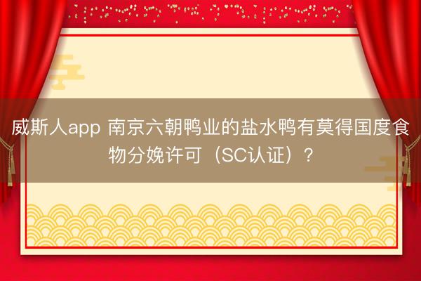 威斯人app 南京六朝鸭业的盐水鸭有莫得国度食物分娩许可（SC认证）？
