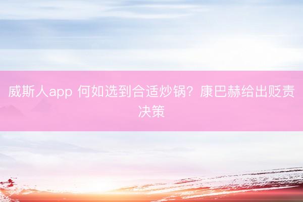 威斯人app 何如选到合适炒锅?康巴赫给出贬责决策