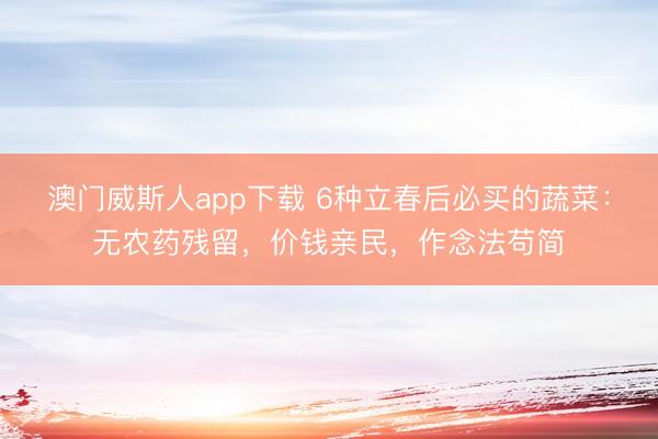 澳门威斯人app下载 6种立春后必买的蔬菜:无农药残留,价钱亲民,作念法苟简