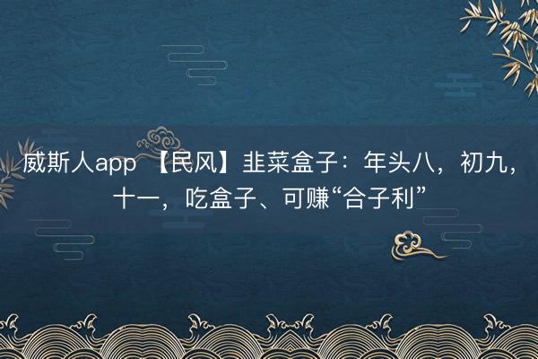 威斯人app 【民风】韭菜盒子:年头八,初九,十一,吃盒子、可赚“合子利”