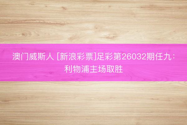 澳门威斯人 [新浪彩票]足彩第26032期任九：利物浦主场取胜