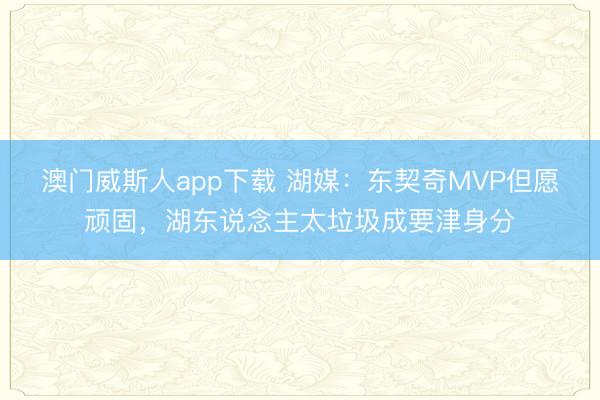 澳门威斯人app下载 湖媒：东契奇MVP但愿顽固，湖东说念主太垃圾成要津身分