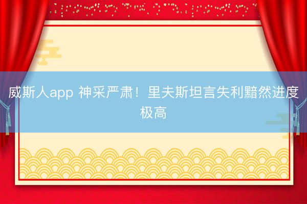 威斯人app 神采严肃！里夫斯坦言失利黯然进度极高