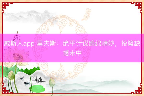 威斯人app 里夫斯:绝平计谋缠绵精妙,投篮缺憾未中