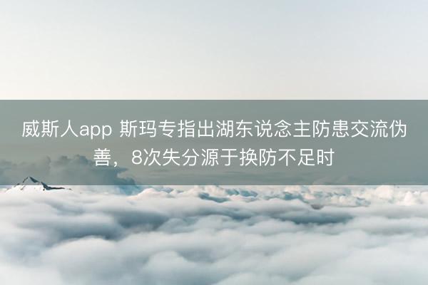 威斯人app 斯玛专指出湖东说念主防患交流伪善,8次失分源于换防不足时