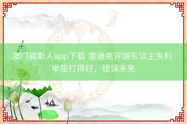 澳门威斯人app下载 雷迪克评湖东谈主失利:举座打得好,错误未免
