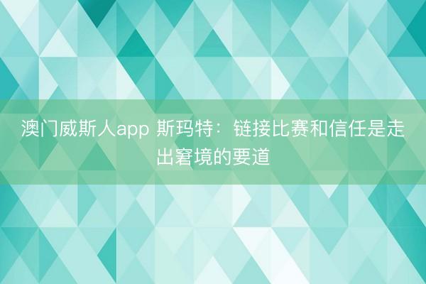澳门威斯人app 斯玛特：链接比赛和信任是走出窘境的要道