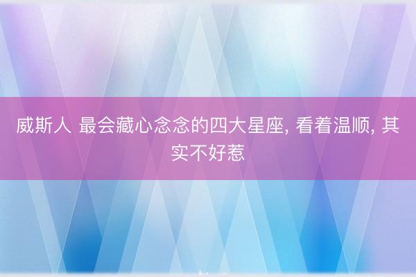 威斯人 最会藏心念念的四大星座, 看着温顺, 其实不好惹