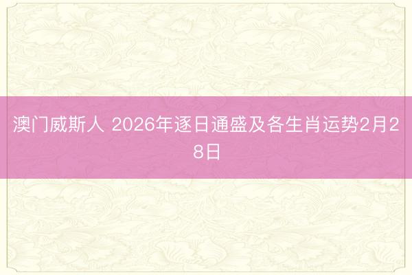 澳门威斯人 2026年逐日通盛及各生肖运势2月28日