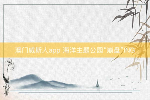 澳门威斯人app 海洋主题公园“崩盘”ING