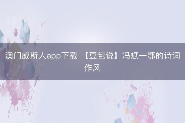 澳门威斯人app下载 【豆包说】冯斌一鄂的诗词作风