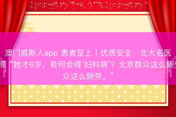 澳门威斯人app 患者至上|优质安全:北大名医在太原 “她才6岁,若何会得‘妇科病’?北京群众这么酬劳。”