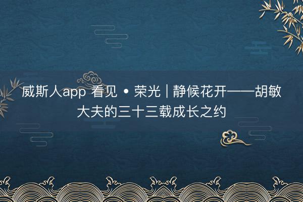 威斯人app 看见 • 荣光 | 静候花开——胡敏大夫的三十三载成长之约
