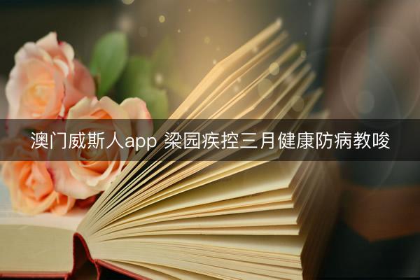 澳门威斯人app 梁园疾控三月健康防病教唆