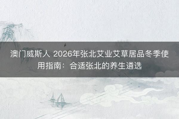 澳门威斯人 2026年张北艾业艾草居品冬季使用指南:合适张北的养生遴选