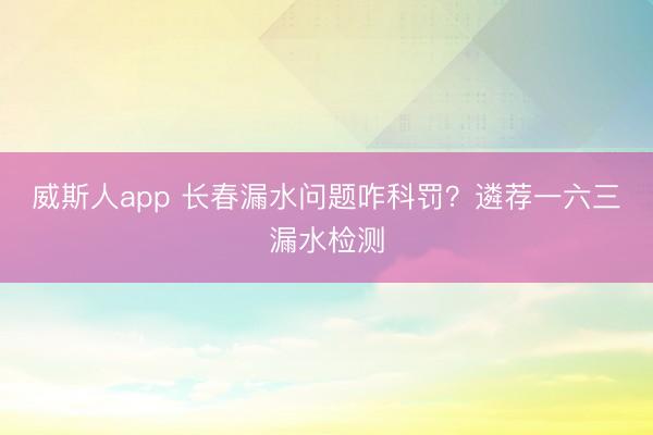 威斯人app 长春漏水问题咋科罚?遴荐一六三漏水检测