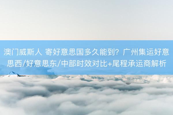 澳门威斯人 寄好意思国多久能到?广州集运好意思西/好意思东/中部时效对比+尾程承运商解析