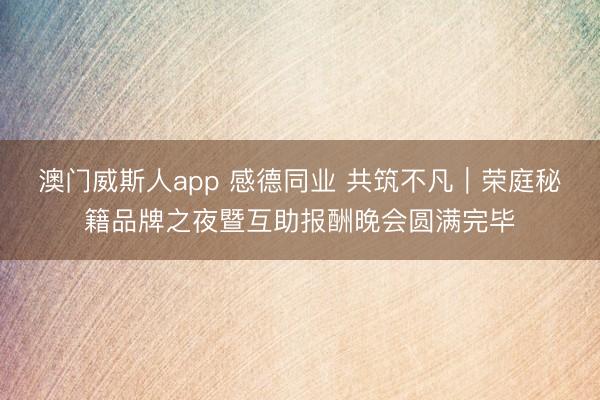 澳门威斯人app 感德同业 共筑不凡|荣庭秘籍品牌之夜暨互助报酬晚会圆满完毕