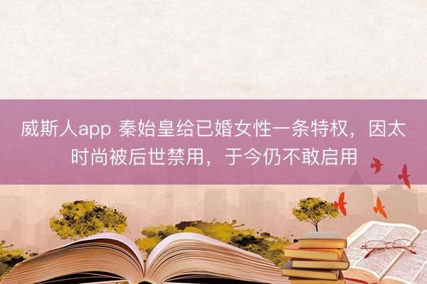 威斯人app 秦始皇给已婚女性一条特权，因太时尚被后世禁用，于今仍不敢启用