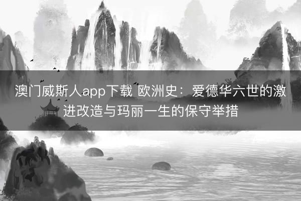 澳门威斯人app下载 欧洲史:爱德华六世的激进改造与玛丽一生的保守举措