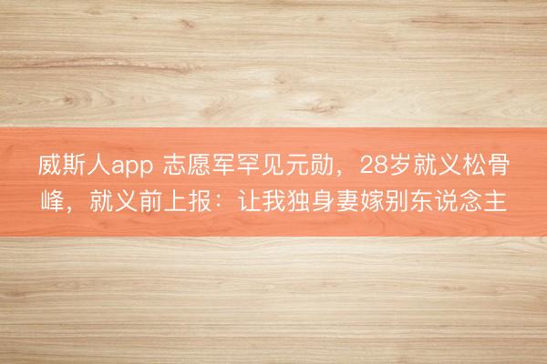 威斯人app 志愿军罕见元勋，28岁就义松骨峰，就义前上报：让我独身妻嫁别东说念主