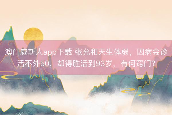 澳门威斯人app下载 张允和天生体弱，因病会诊活不外50，却得胜活到93岁，有何窍门？