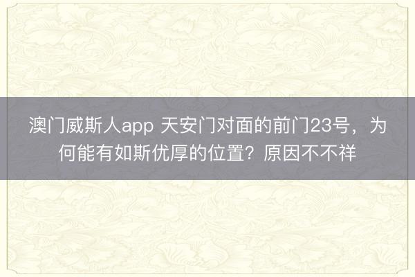 澳门威斯人app 天安门对面的前门23号，为何能有如斯优厚的位置？原因不不祥