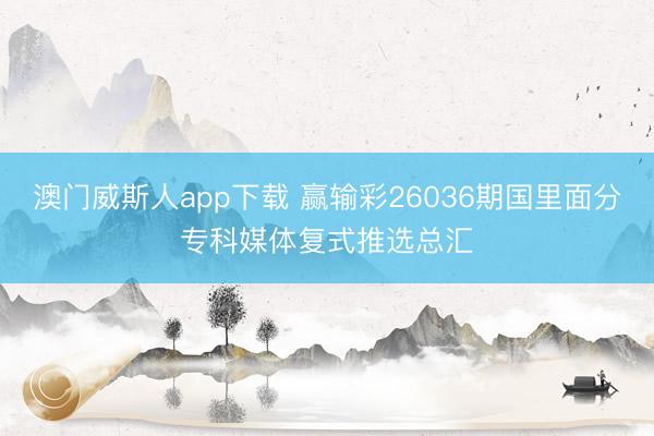 澳门威斯人app下载 赢输彩26036期国里面分专科媒体复式推选总汇