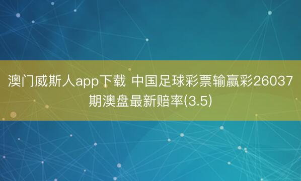 澳门威斯人app下载 中国足球彩票输赢彩26037期澳盘最新赔率(3.5)