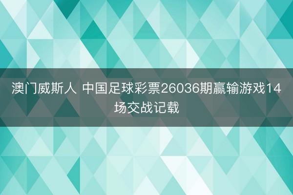 澳门威斯人 中国足球彩票26036期赢输游戏14场交战记载