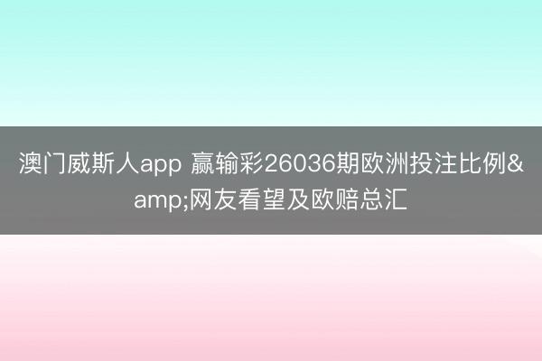 澳门威斯人app 赢输彩26036期欧洲投注比例&网友看望及欧赔总汇