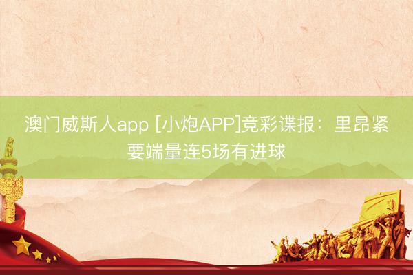 澳门威斯人app [小炮APP]竞彩谍报：里昂紧要端量连5场有进球