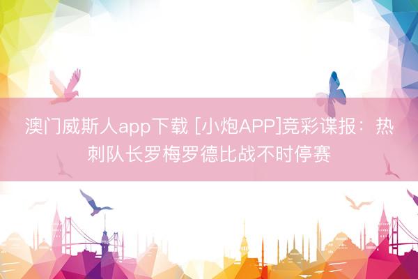 澳门威斯人app下载 [小炮APP]竞彩谍报：热刺队长罗梅罗德比战不时停赛