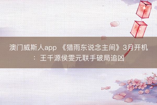 澳门威斯人app 《猎雨东说念主间》3月开机：王千源侯雯元联手破局追凶